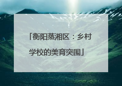 衡阳蒸湘区：乡村学校的美育突围